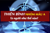 Thiên Bình nhóm máu A về tính cách, tình yêu, sự nghiệp, sức khỏe